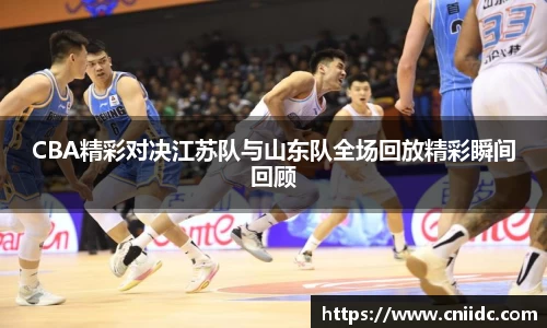 CBA精彩对决江苏队与山东队全场回放精彩瞬间回顾