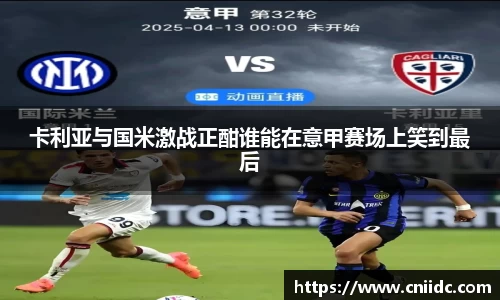 卡利亚与国米激战正酣谁能在意甲赛场上笑到最后